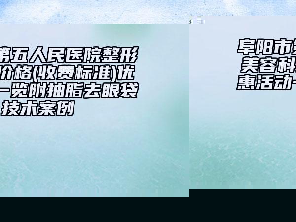 阜陽市第五人民醫(yī)院整形美容科價格(收費標(biāo)準(zhǔn))優(yōu)惠活動一覽附抽脂去眼袋技術(shù)案例