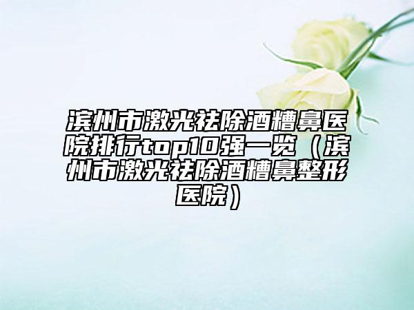 濱州市激光祛除酒糟鼻醫(yī)院排行top10強一覽（濱州市激光祛除酒糟鼻整形醫(yī)院）