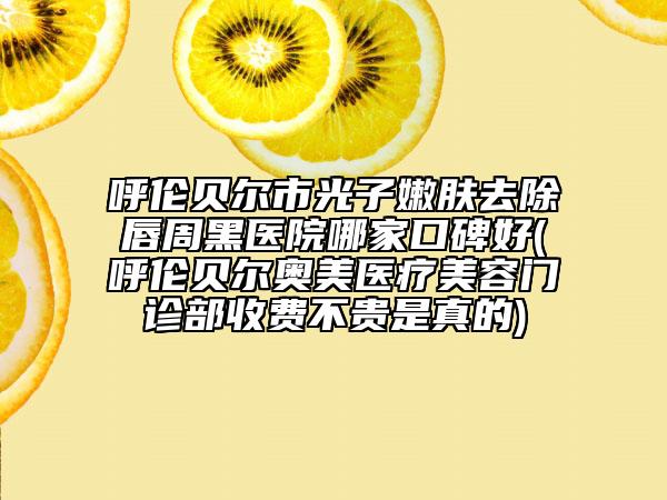 呼倫貝爾市光子嫩膚去除唇周黑醫(yī)院哪家口碑好(呼倫貝爾奧美醫(yī)療美容門診部收費(fèi)不貴是真的)