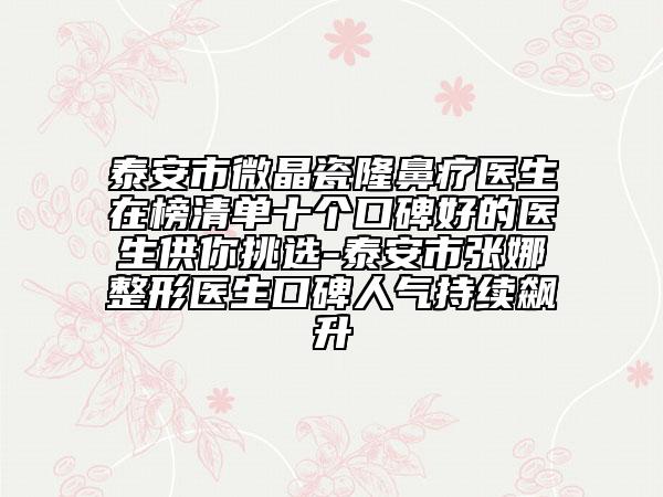 泰安市微晶瓷隆鼻療醫(yī)生在榜清單十個口碑好的醫(yī)生供你挑選-泰安市張娜整形醫(yī)生口碑人氣持續(xù)飆升