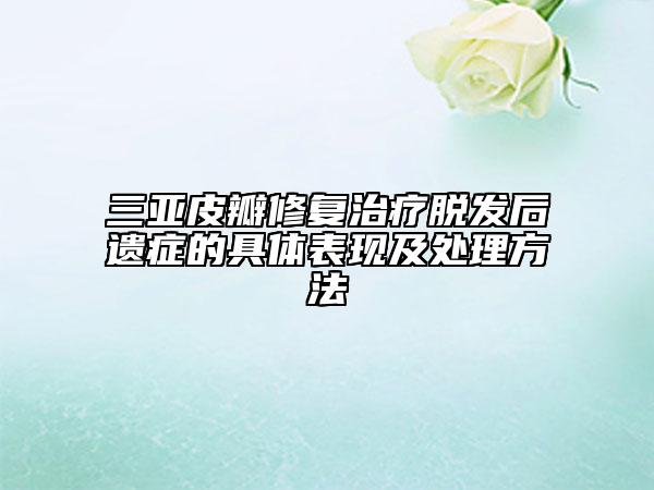三亞皮瓣修復(fù)治療脫發(fā)后遺癥的具體表現(xiàn)及處理方法
