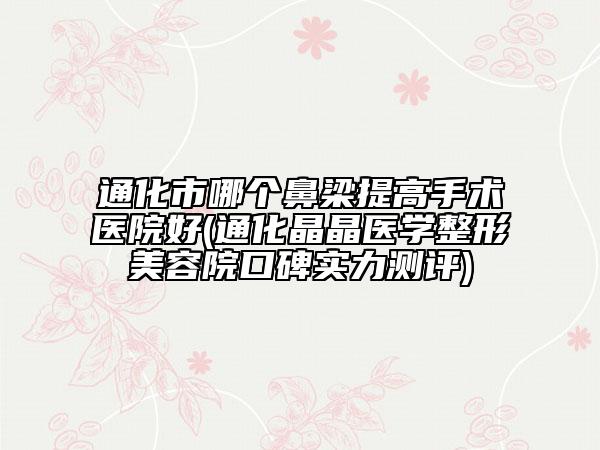 通化市哪個(gè)鼻梁提高手術(shù)醫(yī)院好(通化晶晶醫(yī)學(xué)整形美容院口碑實(shí)力測(cè)評(píng))