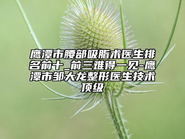 鷹潭市腰部吸脂術醫(yī)生排名前十_前三難得一見-鷹潭市鄒大龍整形醫(yī)生技術頂級