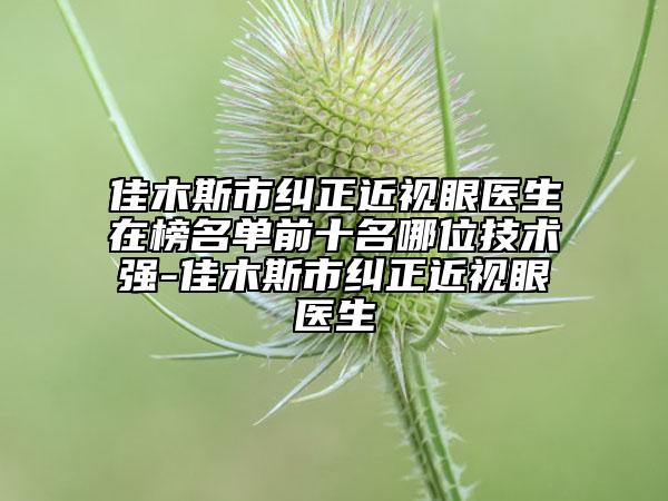 佳木斯市糾正近視眼醫(yī)生在榜名單前十名哪位技術(shù)強(qiáng)-佳木斯市糾正近視眼醫(yī)生