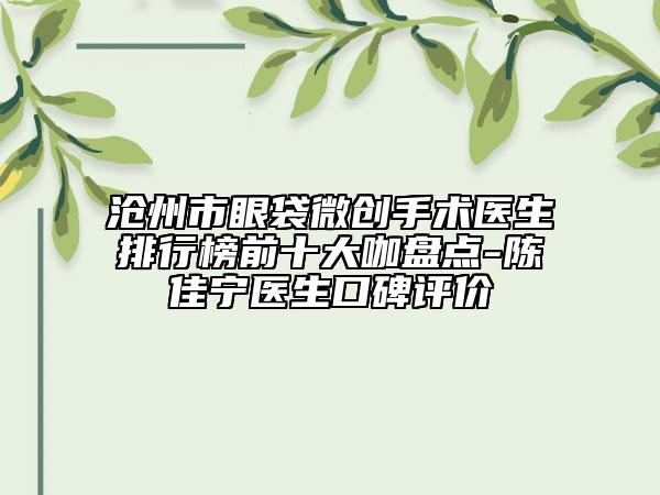 滄州市眼袋微創(chuàng)手術(shù)醫(yī)生排行榜前十大咖盤點(diǎn)-陳佳寧醫(yī)生口碑評價