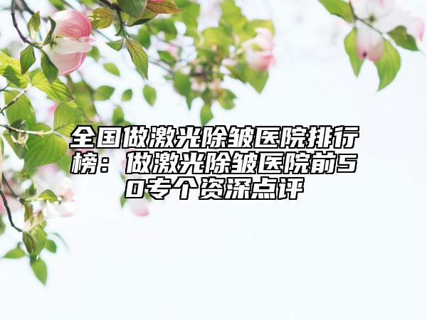 全國做激光除皺醫(yī)院排行榜：做激光除皺醫(yī)院前50專個(gè)資深點(diǎn)評(píng)
