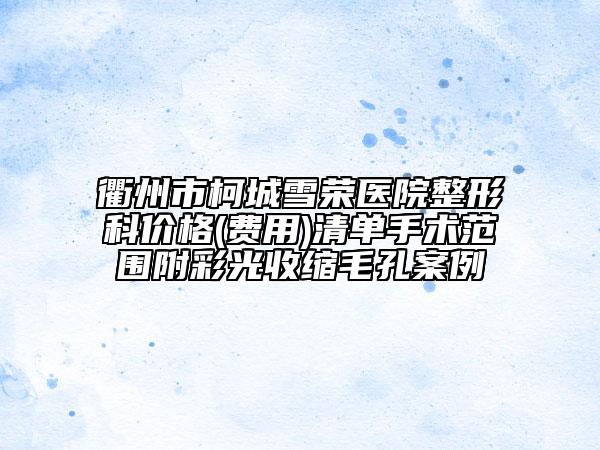 衢州市柯城雪榮醫(yī)院整形科價格(費用)清單手術(shù)范圍附彩光收縮毛孔案例