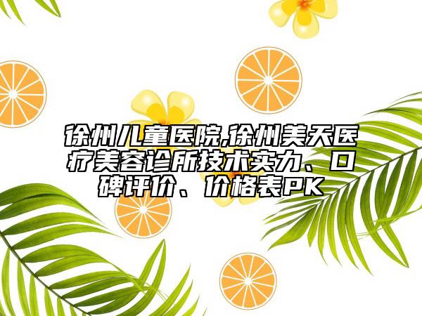 徐州兒童醫(yī)院,徐州美天醫(yī)療美容診所技術(shù)實(shí)力、口碑評(píng)價(jià)、價(jià)格表PK