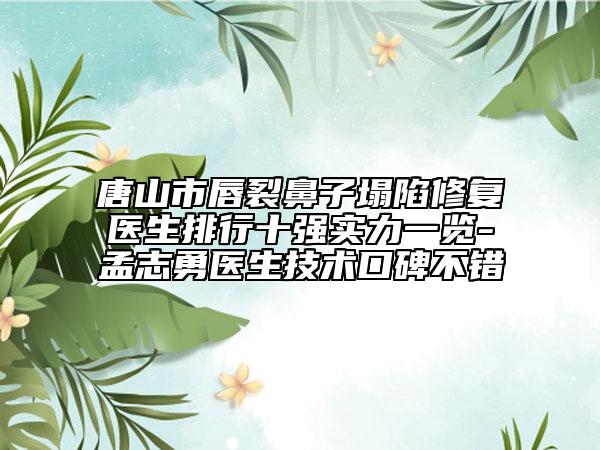唐山市唇裂鼻子塌陷修復(fù)醫(yī)生排行十強(qiáng)實力一覽-孟志勇醫(yī)生技術(shù)口碑不錯