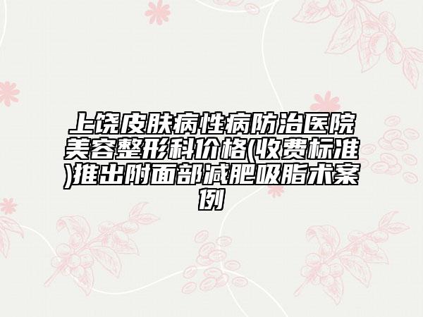 上饒皮膚病性病防治醫(yī)院美容整形科價格(收費標準)推出附面部減肥吸脂術案例