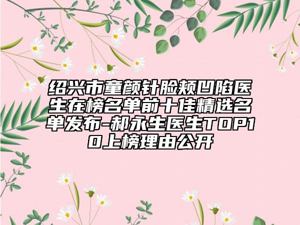 紹興市童顏針臉頰凹陷醫(yī)生在榜名單前十佳精選名單發(fā)布-郝永生醫(yī)生TOP10上榜理由公開