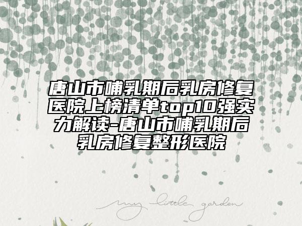 唐山市哺乳期后乳房修復醫(yī)院上榜清單top10強實力解讀-唐山市哺乳期后乳房修復整形醫(yī)院