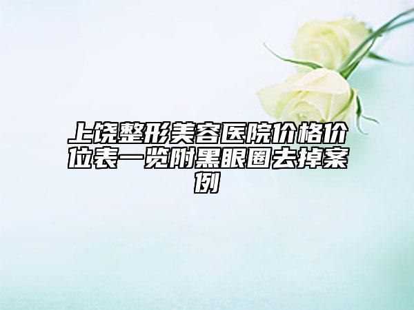 上饒整形美容醫(yī)院價格價位表一覽附黑眼圈去掉案例