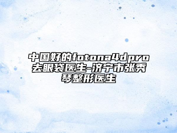 中國好的fotona4dpro去眼袋醫(yī)生-濟寧市張秀琴整形醫(yī)生