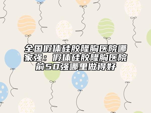 全國假體硅膠隆胸醫(yī)院哪家強(qiáng)：假體硅膠隆胸醫(yī)院前50強(qiáng)哪里做得好