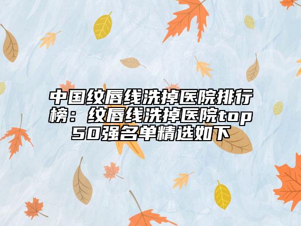 中國紋唇線洗掉醫(yī)院排行榜：紋唇線洗掉醫(yī)院top50強(qiáng)名單精選如下
