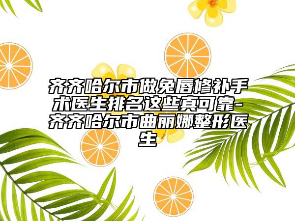 齊齊哈爾市做兔唇修補手術(shù)醫(yī)生排名這些真可靠-齊齊哈爾市曲麗娜整形醫(yī)生