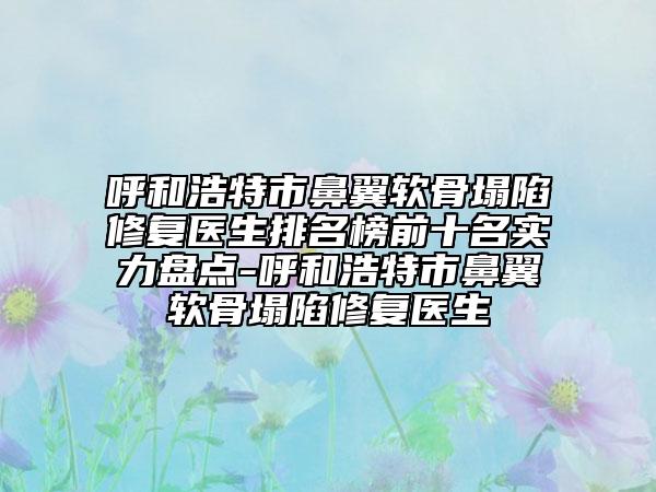 呼和浩特市鼻翼軟骨塌陷修復(fù)醫(yī)生排名榜前十名實(shí)力盤點(diǎn)-呼和浩特市鼻翼軟骨塌陷修復(fù)醫(yī)生