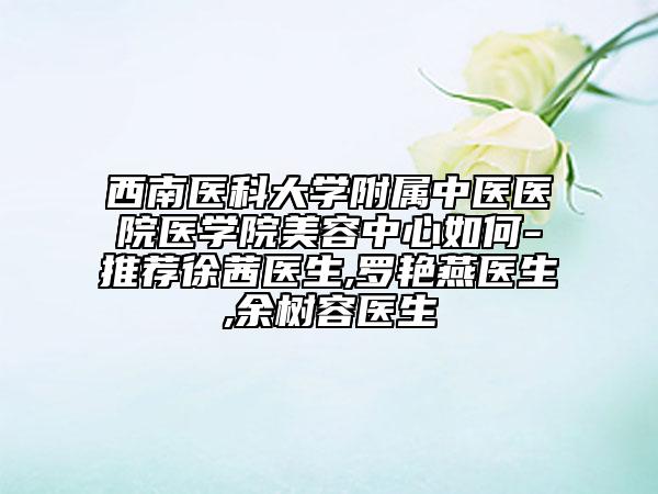 西南醫(yī)科大學(xué)附屬中醫(yī)醫(yī)院醫(yī)學(xué)院美容中心如何-推薦徐茜醫(yī)生,羅艷燕醫(yī)生,余樹容醫(yī)生
