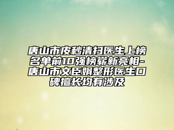 唐山市皮秒清掃醫(yī)生上榜名單前10強榜嶄新亮相-唐山市文臣娟整形醫(yī)生口碑擅長均有涉及