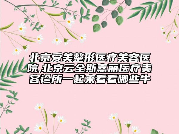 北京愛美整形醫(yī)療美容醫(yī)院,北京云全斯嘉麗醫(yī)療美容診所一起來看看哪些牛