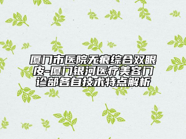 廈門市醫(yī)院無痕綜合雙眼皮-廈門銀河醫(yī)療美容門診部各自技術(shù)特點解析