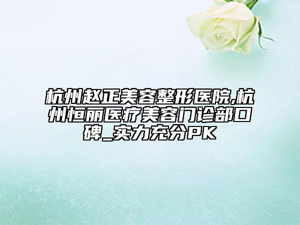 杭州趙正美容整形醫(yī)院,杭州恒麗醫(yī)療美容門診部口碑_實(shí)力充分PK