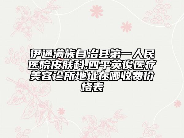 伊通滿族自治縣第一人民醫(yī)院皮膚科,四平英俊醫(yī)療美容診所地址在哪收費(fèi)價格表