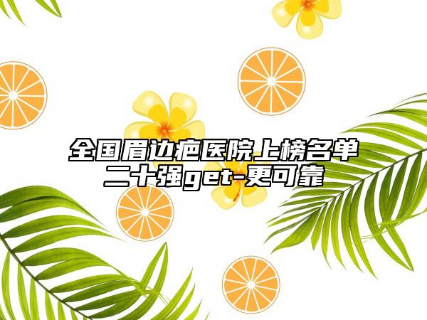 全國眉邊疤醫(yī)院上榜名單二十強(qiáng)get-更可靠