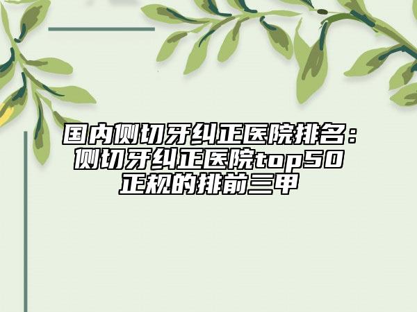國內(nèi)側切牙糾正醫(yī)院排名：側切牙糾正醫(yī)院top50正規(guī)的排前三甲