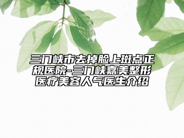 三門峽市去掉臉上斑點(diǎn)正規(guī)醫(yī)院-三門峽嘉美整形醫(yī)療美容人氣醫(yī)生介紹
