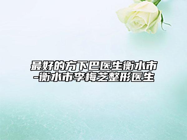 最好的方下巴醫(yī)生衡水市-衡水市李梅芝整形醫(yī)生