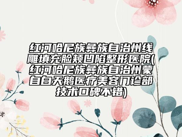 紅河哈尼族彝族自治州線雕填充臉頰凹陷整形醫(yī)院(紅河哈尼族彝族自治州蒙自白天鵝醫(yī)療美容門診部技術口碑不錯)
