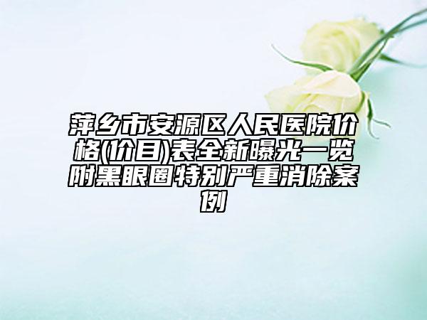 萍鄉(xiāng)市安源區(qū)人民醫(yī)院價(jià)格(價(jià)目)表全新曝光一覽附黑眼圈特別嚴(yán)重消除案例