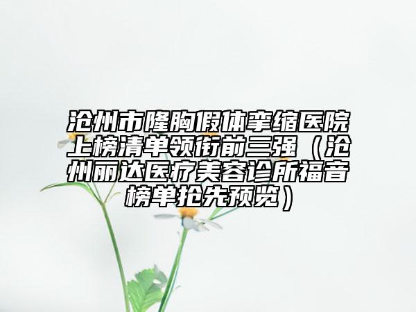 滄州市隆胸假體攣縮醫(yī)院上榜清單領銜前三強（滄州麗達醫(yī)療美容診所福音榜單搶先預覽）