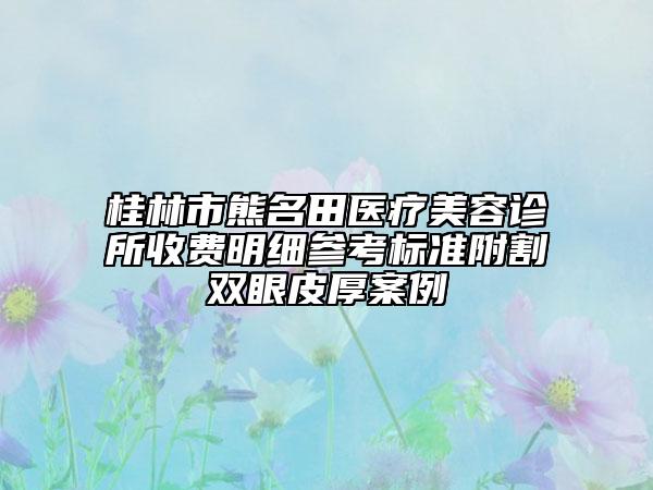 桂林市熊名田醫(yī)療美容診所收費(fèi)明細(xì)參考標(biāo)準(zhǔn)附割雙眼皮厚案例