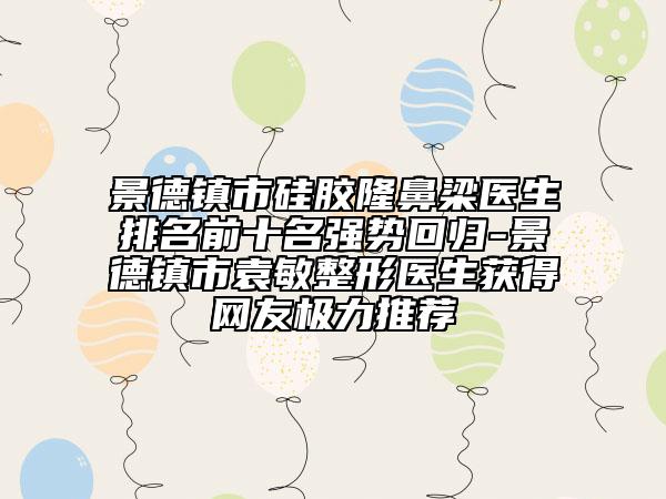 景德鎮(zhèn)市硅膠隆鼻梁醫(yī)生排名前十名強(qiáng)勢(shì)回歸-景德鎮(zhèn)市袁敏整形醫(yī)生獲得網(wǎng)友極力推薦