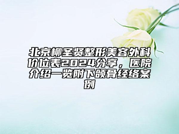 北京柳圣賢整形美容外科價位表2024分享，醫(yī)院介紹一覽附下頜骨經(jīng)絡(luò)案例