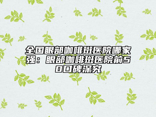 全國眼部咖啡斑醫(yī)院哪家強(qiáng)：眼部咖啡斑醫(yī)院前50口碑深究