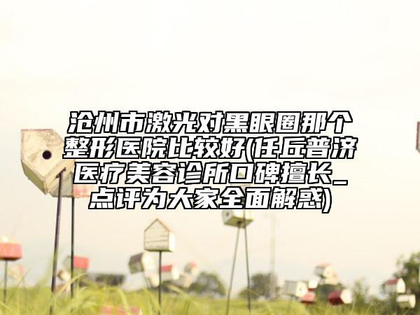 滄州市激光對黑眼圈那個整形醫(yī)院比較好(任丘普濟(jì)醫(yī)療美容診所口碑擅長_點評為大家全面解惑)