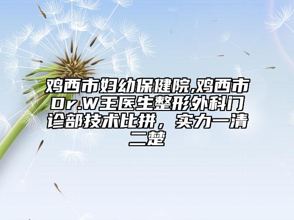 雞西市婦幼保健院,雞西市Dr.W王醫(yī)生整形外科門診部技術(shù)比拼，實(shí)力一清二楚