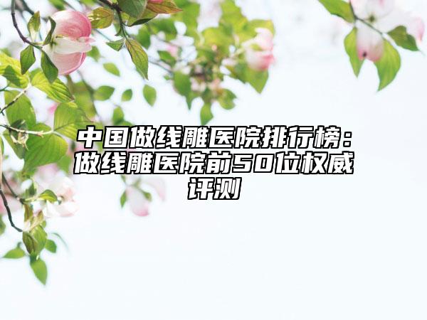中國做線雕醫(yī)院排行榜：做線雕醫(yī)院前50位權威評測