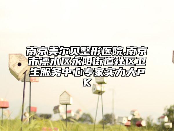 南京美爾貝整形醫(yī)院,南京市溧水區(qū)永陽街道社區(qū)衛(wèi)生服務(wù)中心專家實(shí)力大PK
