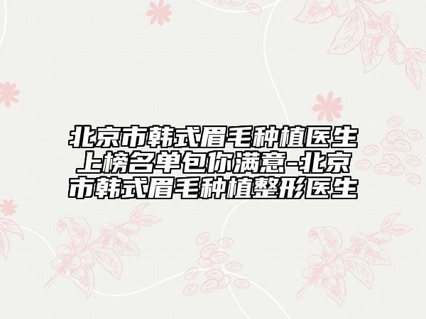 北京市韓式眉毛種植醫(yī)生上榜名單包你滿意-北京市韓式眉毛種植整形醫(yī)生