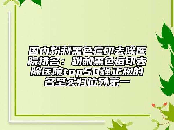 國內(nèi)粉刺黑色痘印去除醫(yī)院排名：粉刺黑色痘印去除醫(yī)院top50強(qiáng)正規(guī)的名至實歸位列第一