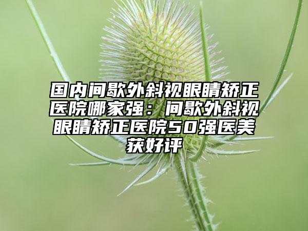 國(guó)內(nèi)間歇外斜視眼睛矯正醫(yī)院哪家強(qiáng)：間歇外斜視眼睛矯正醫(yī)院50強(qiáng)醫(yī)美獲好評(píng)