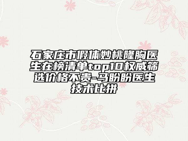 石家莊市假體妙桃隆胸醫(yī)生在榜清單top10權(quán)威篩選價格不貴-馬盼盼醫(yī)生技術(shù)比拼