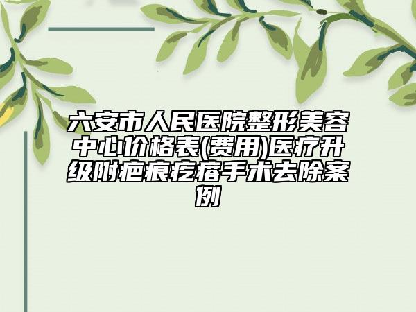 六安市人民醫(yī)院整形美容中心價格表(費用)醫(yī)療升級附疤痕疙瘩手術去除案例