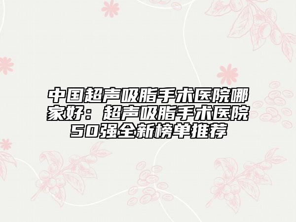 中國(guó)超聲吸脂手術(shù)醫(yī)院哪家好：超聲吸脂手術(shù)醫(yī)院50強(qiáng)全新榜單推薦