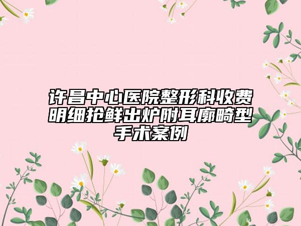 許昌中心醫(yī)院整形科收費明細搶鮮出爐附耳廓畸型手術案例